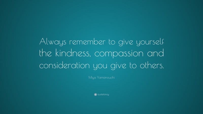 Miya Yamanouchi Quote: “Always remember to give yourself the kindness, compassion and consideration you give to others.”
