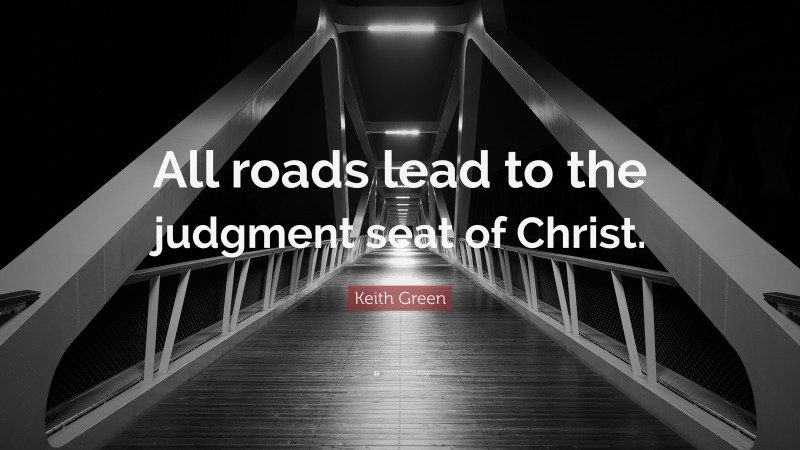 Keith Green Quote: “All roads lead to the judgment seat of Christ.”