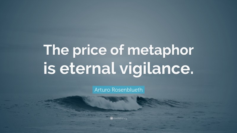 Arturo Rosenblueth Quote: “The price of metaphor is eternal vigilance.”