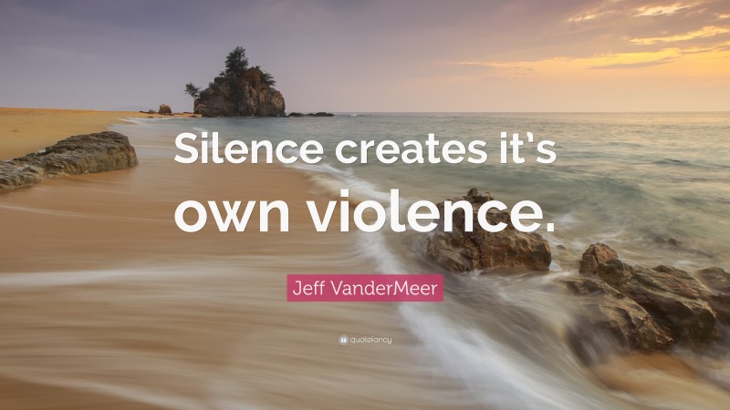 Jeff VanderMeer Quote: “Silence creates it’s own violence.”