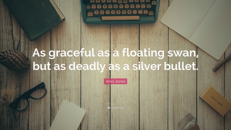 Amo Jones Quote: “As graceful as a floating swan, but as deadly as a silver bullet.”