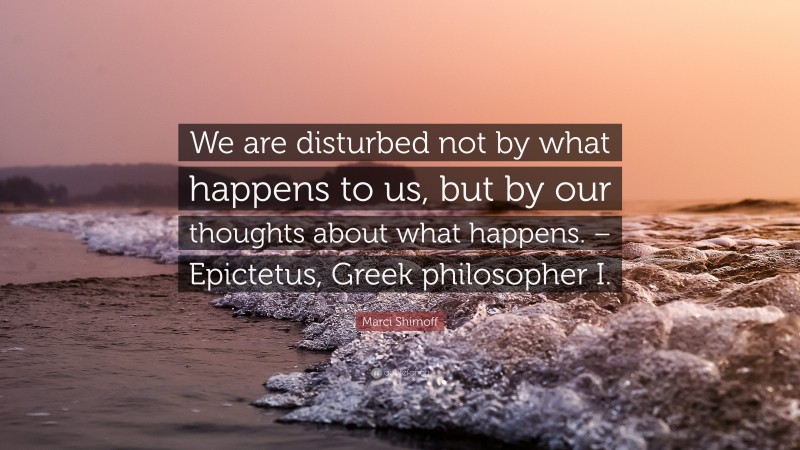 Marci Shimoff Quote: “We are disturbed not by what happens to us, but by our thoughts about what happens. – Epictetus, Greek philosopher I.”