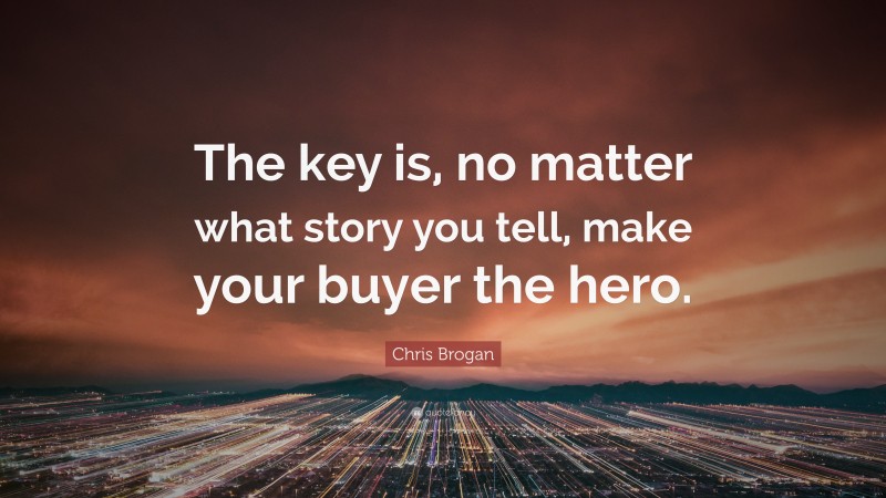 Chris Brogan Quote: “The key is, no matter what story you tell, make your buyer the hero.”