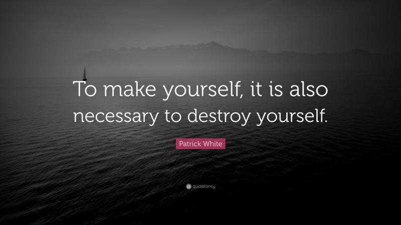 Patrick White Quote: “To make yourself, it is also necessary to destroy yourself.”