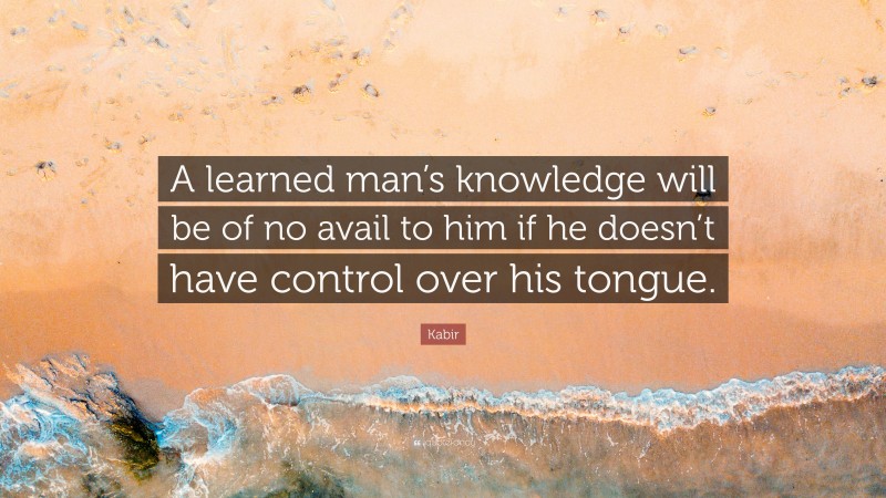 Kabir Quote: “A learned man’s knowledge will be of no avail to him if he doesn’t have control over his tongue.”