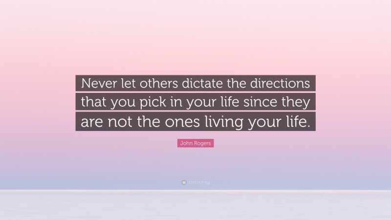 John Rogers Quote: “Never let others dictate the directions that you pick in your life since they are not the ones living your life.”