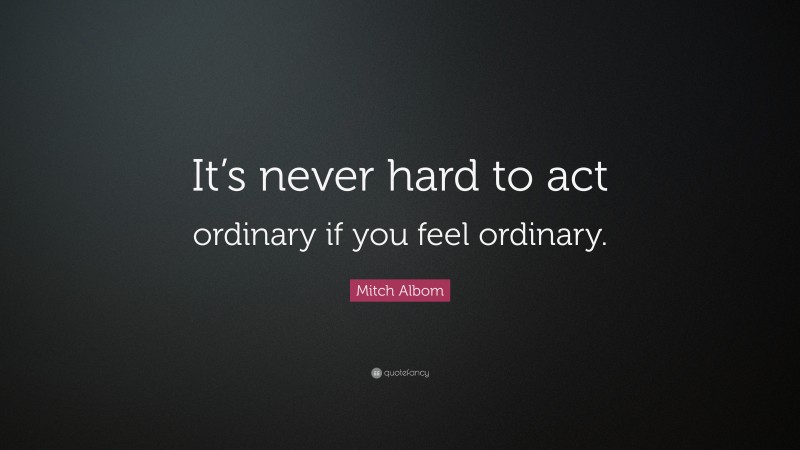 Mitch Albom Quote: “It’s never hard to act ordinary if you feel ordinary.”