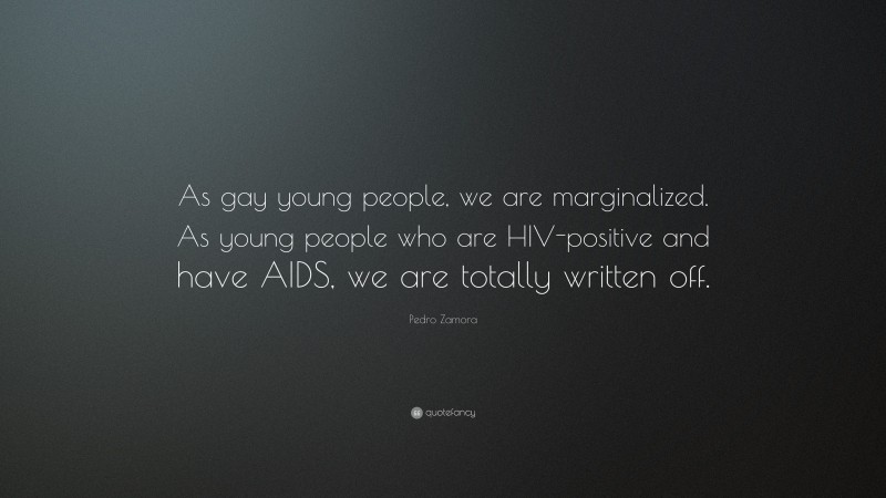 Pedro Zamora Quote: “As gay young people, we are marginalized. As young people who are HIV-positive and have AIDS, we are totally written off.”