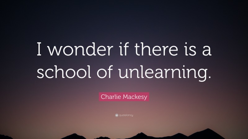 Charlie Mackesy Quote: “I wonder if there is a school of unlearning.”