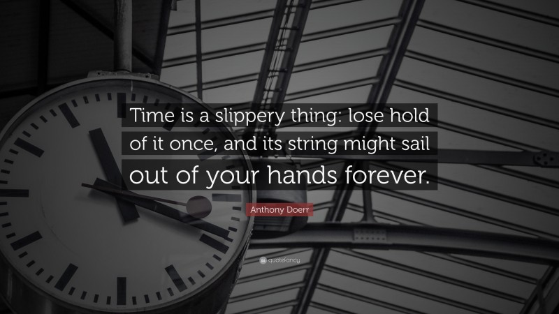 Anthony Doerr Quote: “Time is a slippery thing: lose hold of it once, and its string might sail out of your hands forever.”