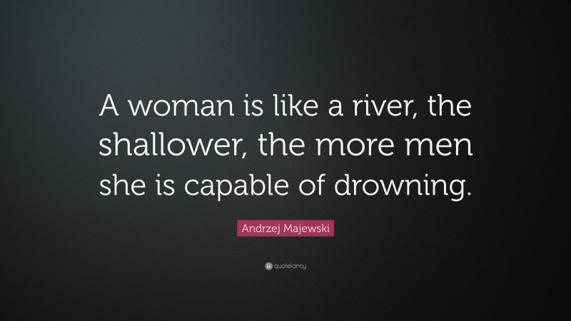 Andrzej Majewski Quote: “A woman is like a river, the shallower, the more men she is capable of drowning.”