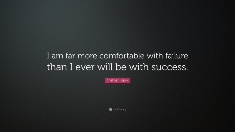 Shekhar Kapur Quote: “I am far more comfortable with failure than I ever will be with success.”
