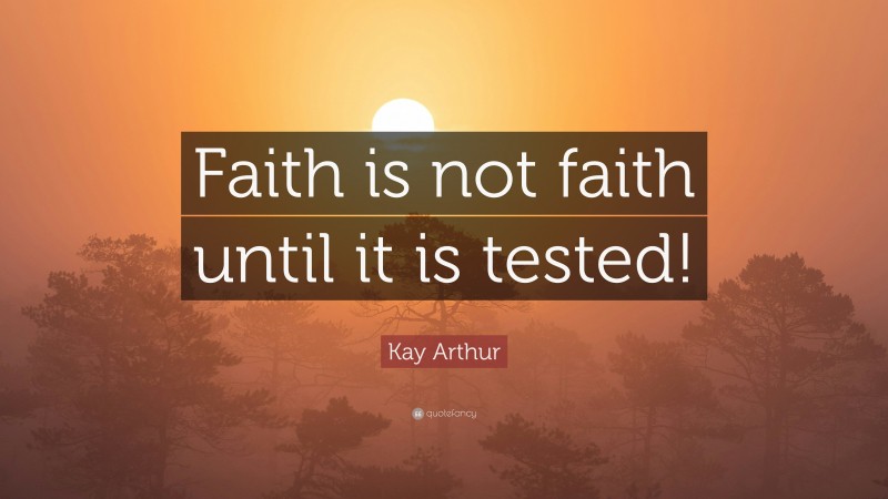 Kay Arthur Quote: “Faith is not faith until it is tested!”