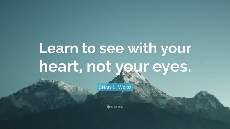 Brian L. Weiss Quote: “Learn to see with your heart, not your eyes.”