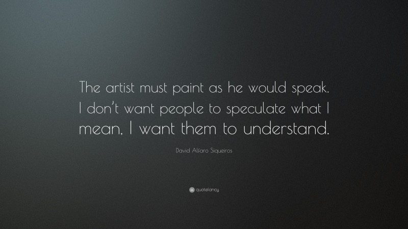 David Alfaro Siqueiros Quote: “The artist must paint as he would speak. I don’t want people to speculate what I mean, I want them to understand.”