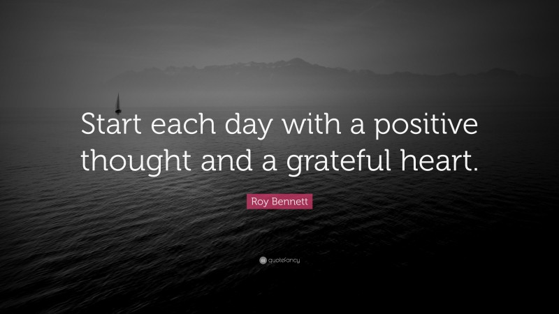 Roy Bennett Quote: “Start each day with a positive thought and a grateful heart.”