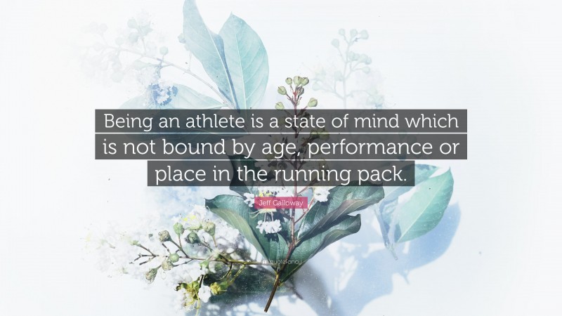 Jeff Galloway Quote: “Being an athlete is a state of mind which is not bound by age, performance or place in the running pack.”
