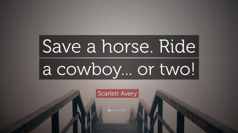 Scarlett Avery Quote: “Save a horse. Ride a cowboy... or two!”
