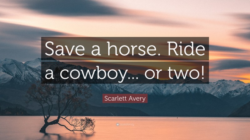 Scarlett Avery Quote: “Save a horse. Ride a cowboy... or two!”