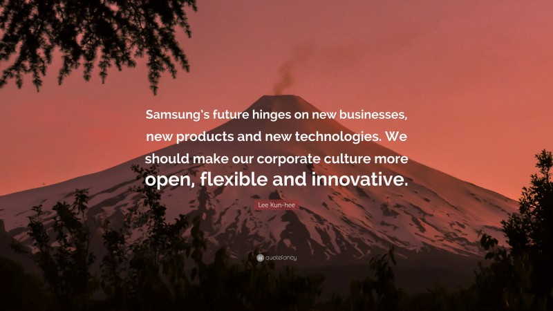 Lee Kun-hee Quote: “Samsung’s future hinges on new businesses, new products and new technologies. We should make our corporate culture more open, flexible and innovative.”