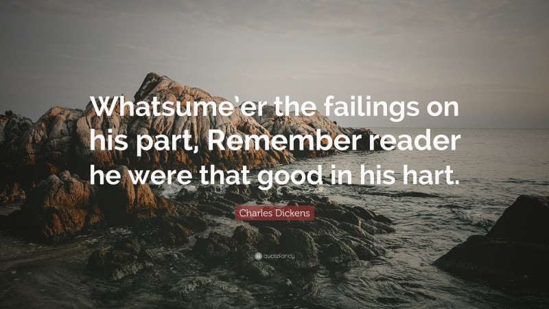 Charles Dickens Quote: “Whatsume’er the failings on his part, Remember reader he were that good in his hart.”