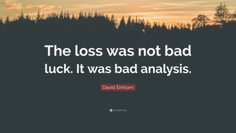 David Einhorn Quote: “The loss was not bad luck. It was bad analysis.”