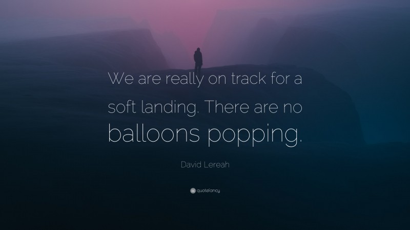 David Lereah Quote: “We are really on track for a soft landing. There are no balloons popping.”