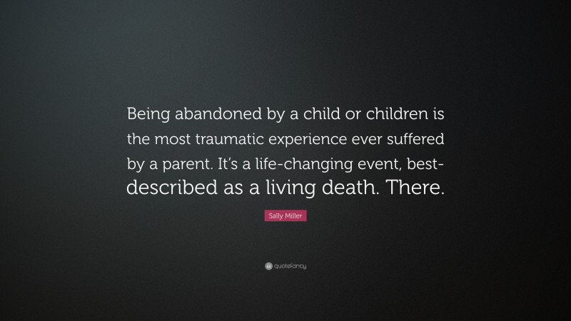 Sally Miller Quote: “Being abandoned by a child or children is the most traumatic experience ever suffered by a parent. It’s a life-changing event, best- described as a living death. There.”