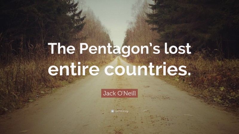 Jack O'Neill Quote: “The Pentagon’s lost entire countries.”