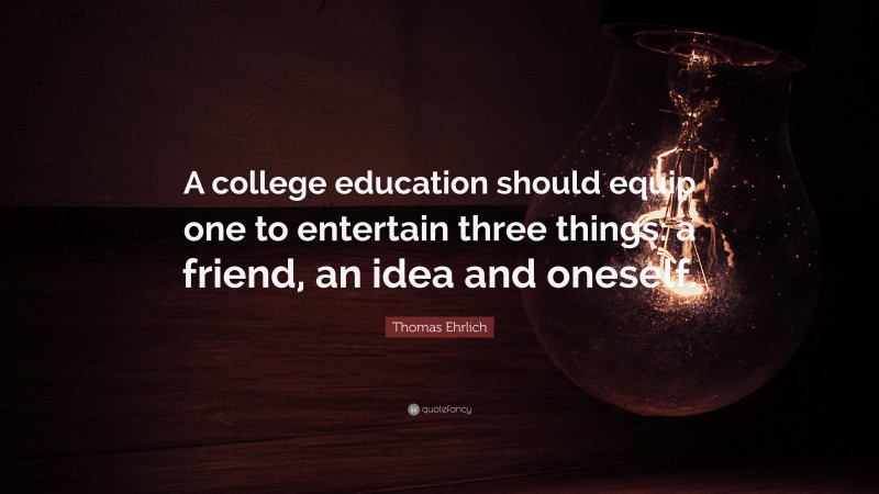 Thomas Ehrlich Quote: “A college education should equip one to entertain three things: a friend, an idea and oneself.”
