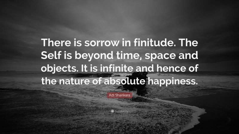 Adi Shankara Quote: “There is sorrow in finitude. The Self is beyond time, space and objects. It is infinite and hence of the nature of absolute happiness.”