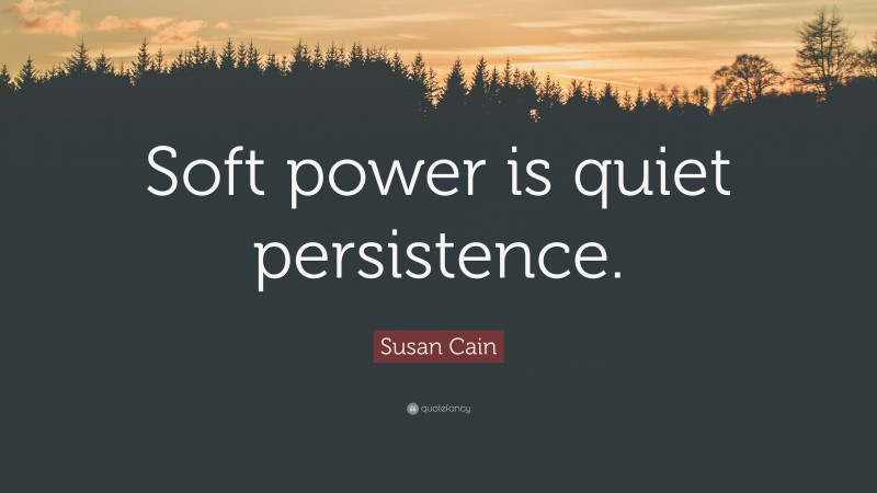 Susan Cain Quote: “Soft power is quiet persistence.”
