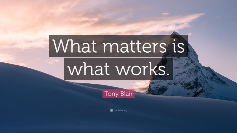 Tony Blair Quote: “What matters is what works.”