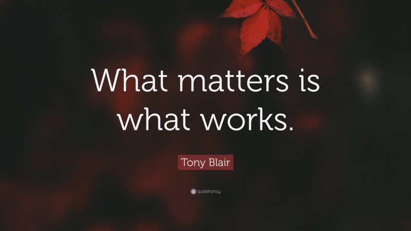 Tony Blair Quote: “What matters is what works.”
