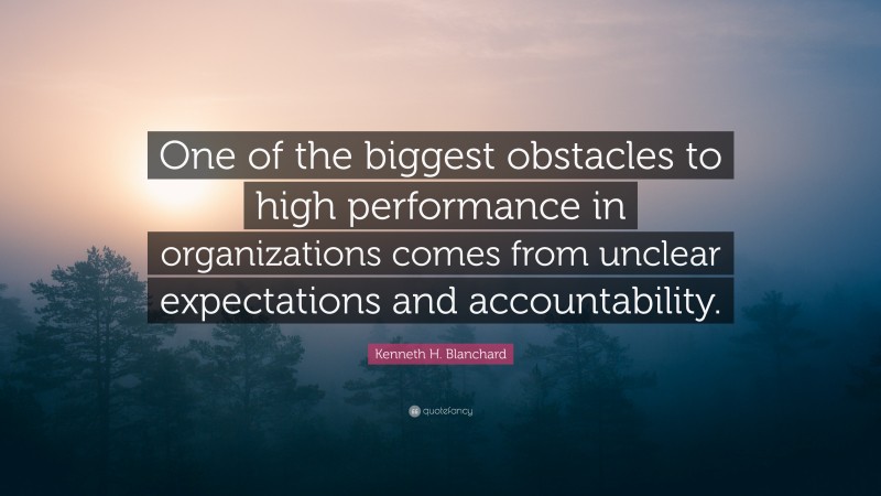 Kenneth H. Blanchard Quote: “One of the biggest obstacles to high performance in organizations comes from unclear expectations and accountability.”