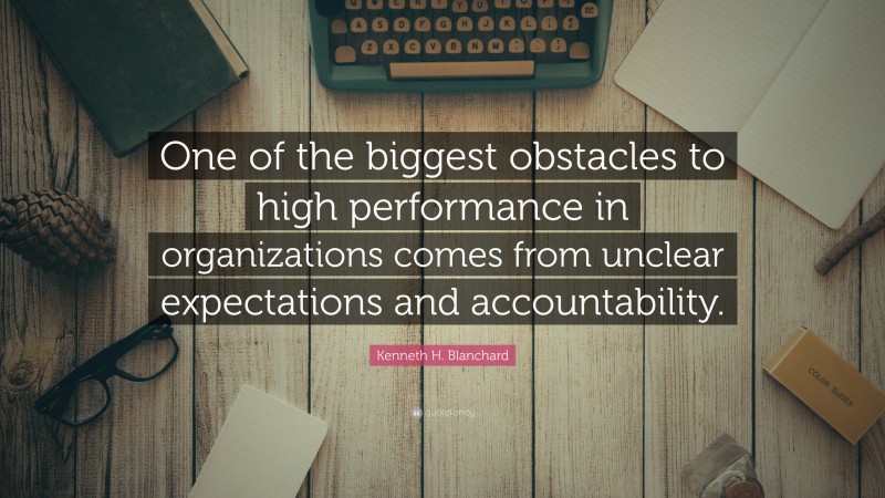 Kenneth H. Blanchard Quote: “One of the biggest obstacles to high performance in organizations comes from unclear expectations and accountability.”