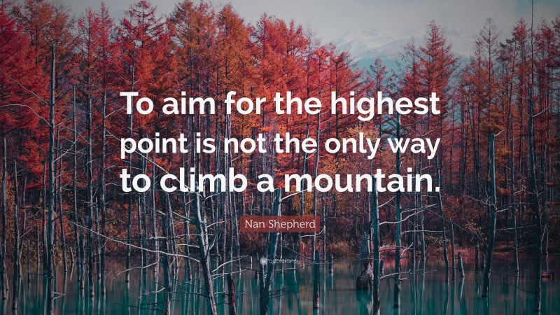 Nan Shepherd Quote: “To aim for the highest point is not the only way to climb a mountain.”