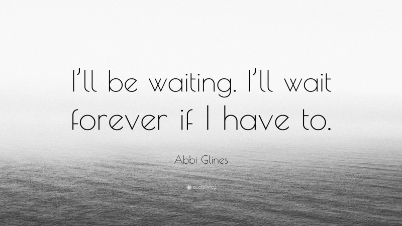 Abbi Glines Quote: “I’ll be waiting. I’ll wait forever if I have to.”
