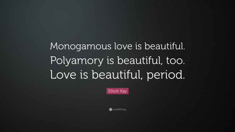 Elliott Kay Quote: “Monogamous love is beautiful. Polyamory is beautiful, too. Love is beautiful, period.”