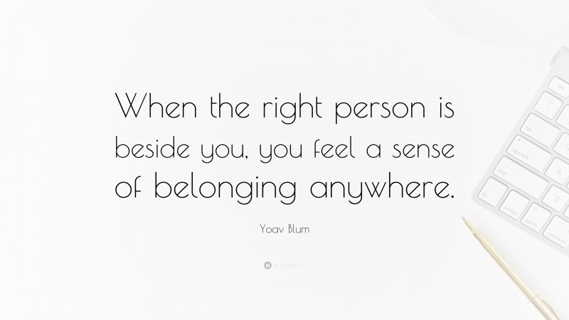 Yoav Blum Quote: “When the right person is beside you, you feel a sense of belonging anywhere.”