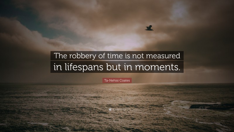 Ta-Nehisi Coates Quote: “The robbery of time is not measured in lifespans but in moments.”