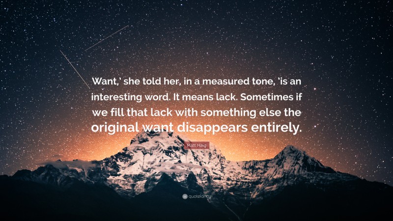 Matt Haig Quote: “Want,’ she told her, in a measured tone, ’is an interesting word. It means lack. Sometimes if we fill that lack with something else the original want disappears entirely.”