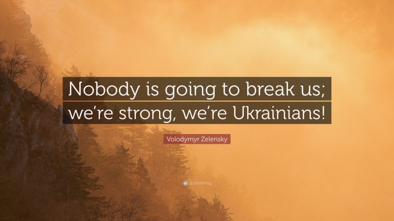 Volodymyr Zelensky Quote: “Nobody is going to break us; we’re strong, we’re Ukrainians!”