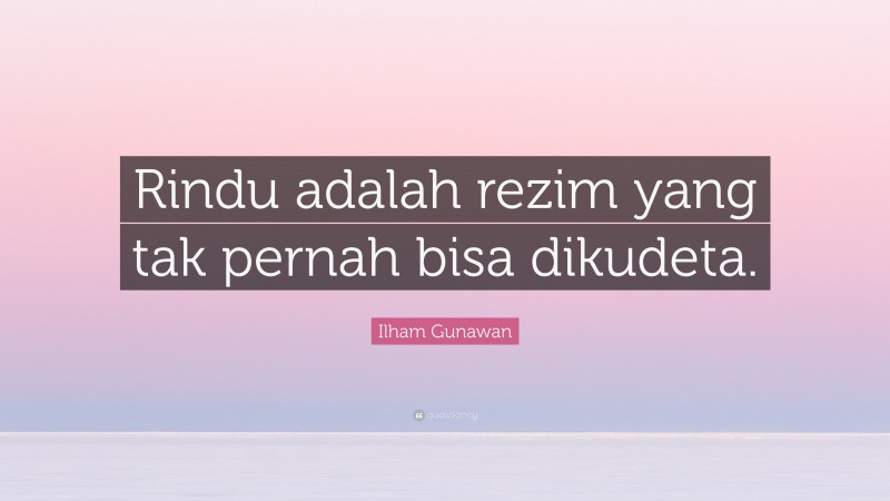 Ilham Gunawan Quote: “Rindu adalah rezim yang tak pernah bisa dikudeta.”