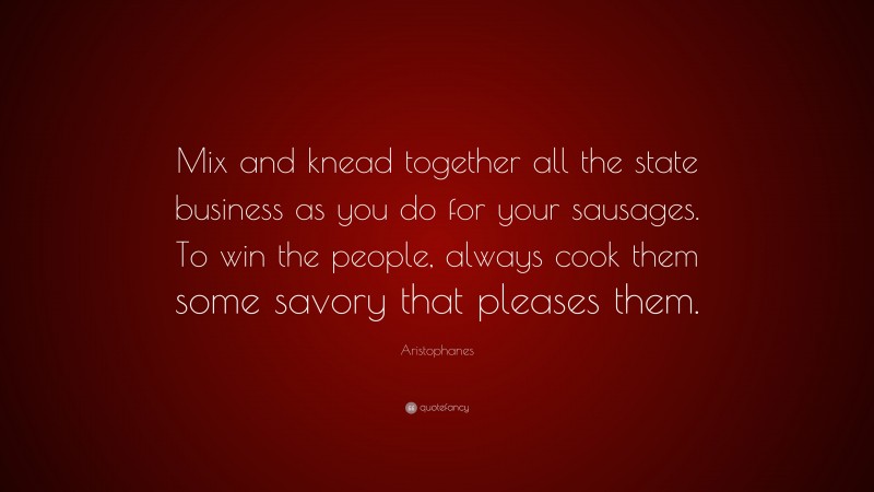 Aristophanes Quote: “Mix and knead together all the state business as you do for your sausages. To win the people, always cook them some savory that pleases them.”