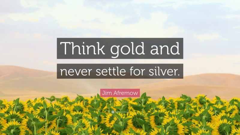 Jim Afremow Quote: “Think gold and never settle for silver.”