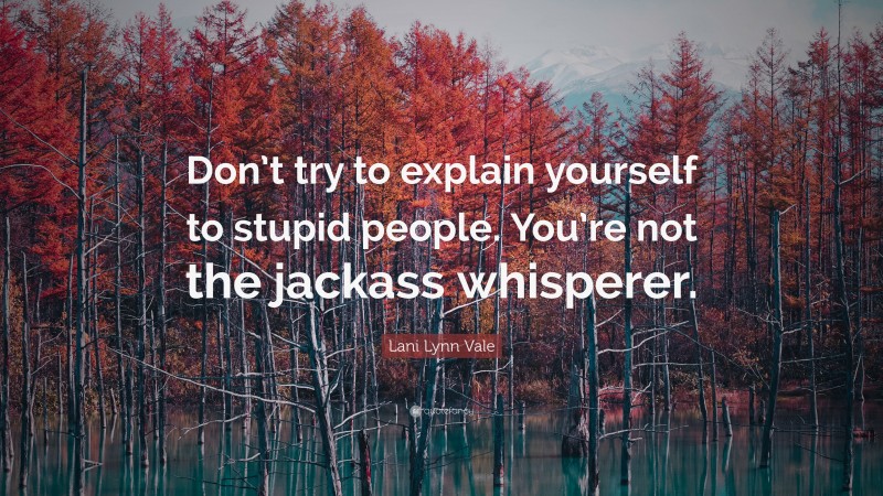 Lani Lynn Vale Quote: “Don’t try to explain yourself to stupid people. You’re not the jackass whisperer.”