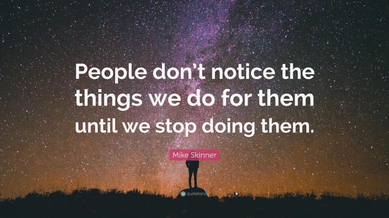 Mike Skinner Quote: “People don’t notice the things we do for them until we stop doing them.”