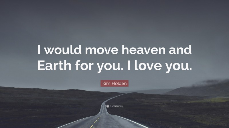 Kim Holden Quote: “I would move heaven and Earth for you. I love you.”