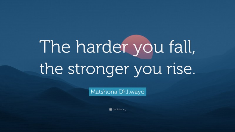 Matshona Dhliwayo Quote: “The harder you fall, the stronger you rise.”